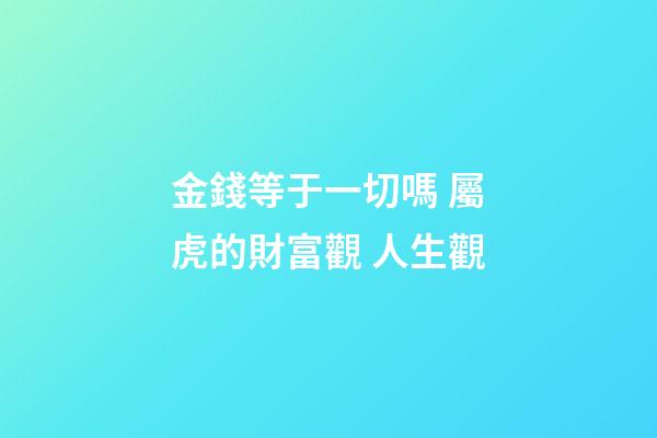 金錢等于一切嗎 屬虎的財富觀 人生觀